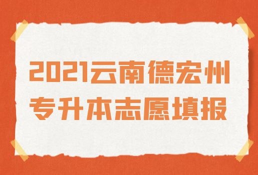 2021云南德宏州專升本志愿填報須知