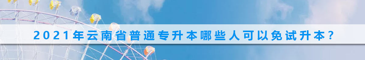 2021年云南省普通專升本哪些人可以免試升本？