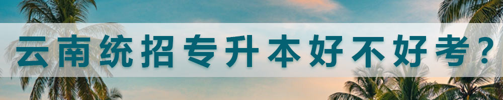 云南統(tǒng)招專升本好不好考？