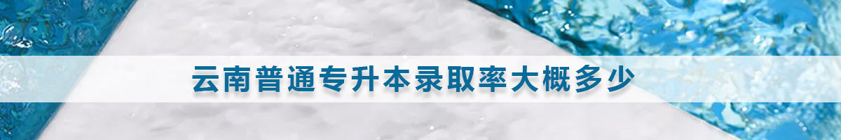云南普通專(zhuān)升本錄取率大概多少