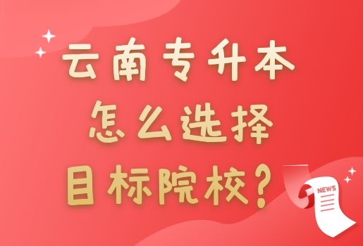 云南專(zhuān)升本怎么選擇目標(biāo)院校？