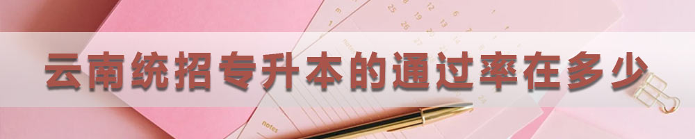 云南統(tǒng)招專升本的通過(guò)率在多少