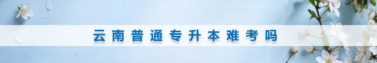 云南普通專(zhuān)升本難考嗎