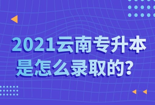 2021云南專升本是怎么錄取的？